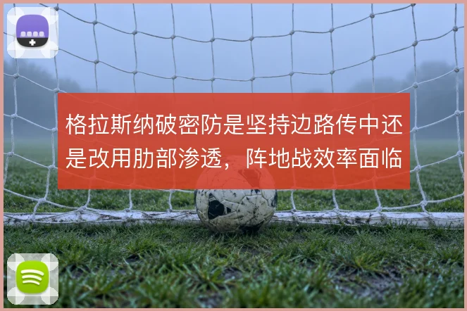 格拉斯纳破密防是坚持边路传中还是改用肋部渗透，阵地战效率面临取舍
