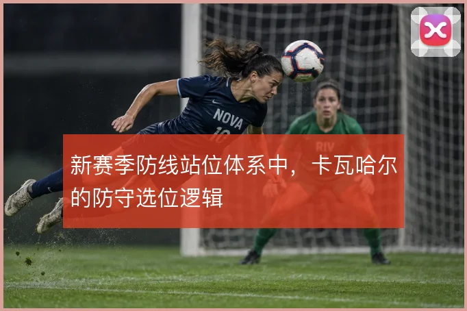 新赛季防线站位体系中，卡瓦哈尔的防守选位逻辑