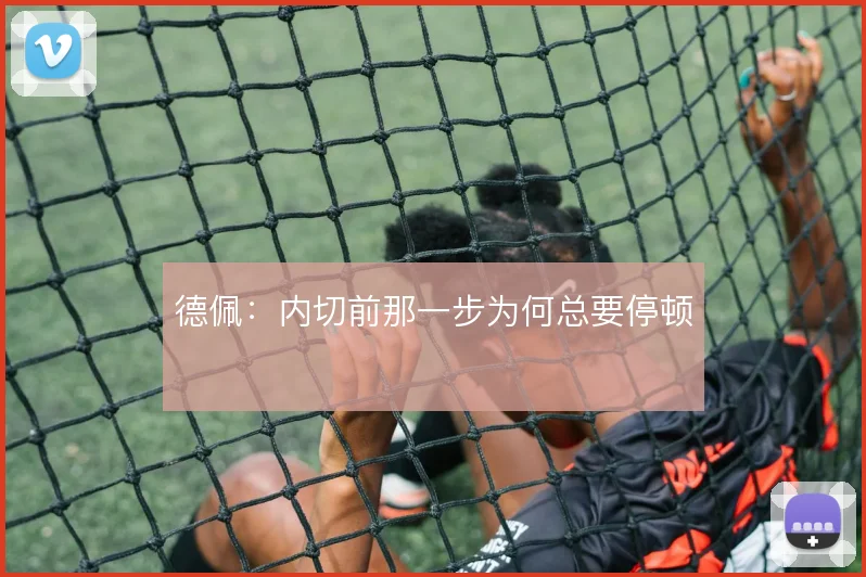德佩:内切前那一步为何总要停顿