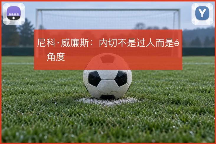 尼科·威廉斯：内切不是过人而是选角度