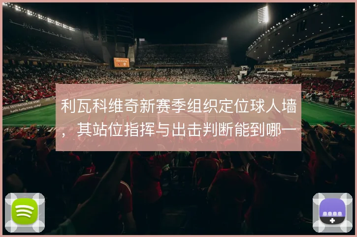 利瓦科维奇新赛季组织定位球人墙，其站位指挥与出击判断能到哪一步