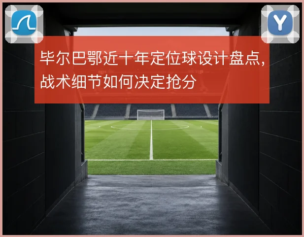 毕尔巴鄂近十年定位球设计盘点,战术细节如何决定抢分